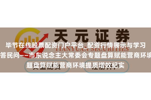 毕节在线股票配资门户平台_配资行情展示与学习导航 黄河之畔答民问——市东说念主大常委会专题盘算赋能营商环境提质增效纪实