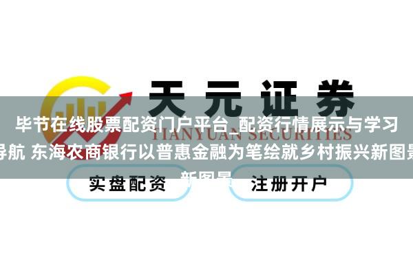 毕节在线股票配资门户平台_配资行情展示与学习导航 东海农商银行以普惠金融为笔绘就乡村振兴新图景
