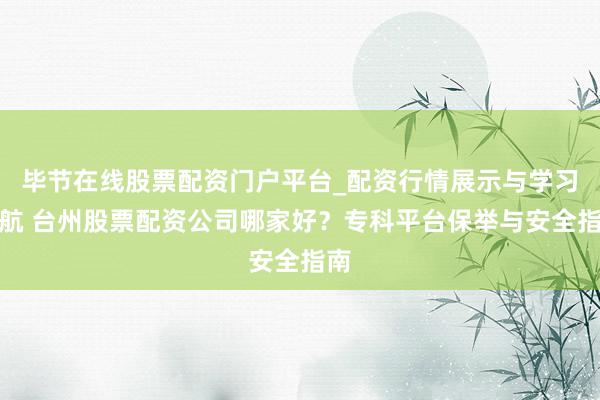 毕节在线股票配资门户平台_配资行情展示与学习导航 台州股票配资公司哪家好？专科平台保举与安全指南