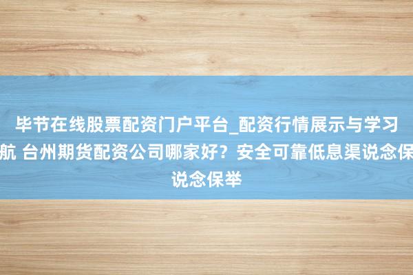 毕节在线股票配资门户平台_配资行情展示与学习导航 台州期货配资公司哪家好？安全可靠低息渠说念保举
