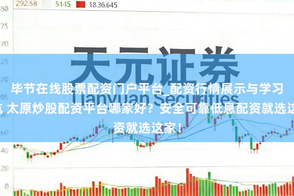 毕节在线股票配资门户平台_配资行情展示与学习导航 太原炒股配资平台哪家好？安全可靠低息配资就选这家！