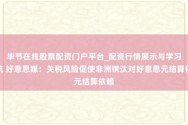 毕节在线股票配资门户平台_配资行情展示与学习导航 好意思媒：关税风险促使非洲镌汰对好意思元结算依赖