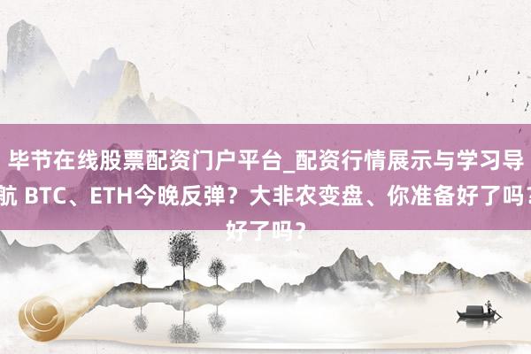 毕节在线股票配资门户平台_配资行情展示与学习导航 BTC、ETH今晚反弹？大非农变盘、你准备好了吗？