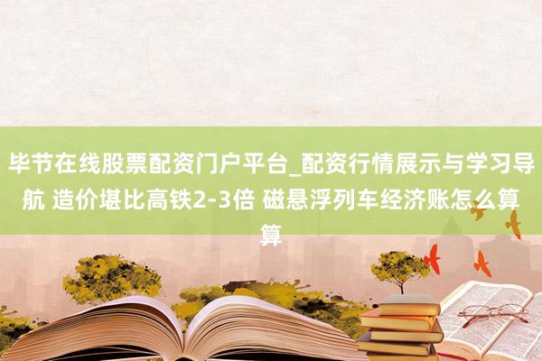 毕节在线股票配资门户平台_配资行情展示与学习导航 造价堪比高铁2-3倍 磁悬浮列车经济账怎么算