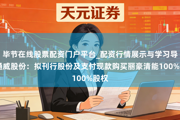 毕节在线股票配资门户平台_配资行情展示与学习导航 通威股份：拟刊行股份及支付现款购买丽豪清能100%股权