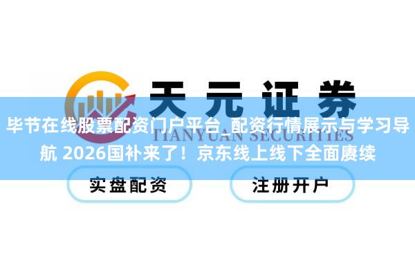 毕节在线股票配资门户平台_配资行情展示与学习导航 2026国补来了！京东线上线下全面赓续