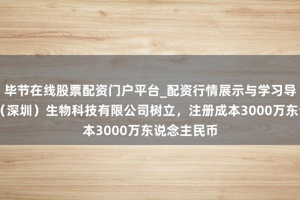 毕节在线股票配资门户平台_配资行情展示与学习导航 艾力宝（深圳）生物科技有限公司树立，注册成本3000万东说念主民币