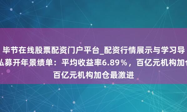 毕节在线股票配资门户平台_配资行情展示与学习导航 解码私募开年景绩单：平均收益率6.89％，百亿元机构加仓最激进
