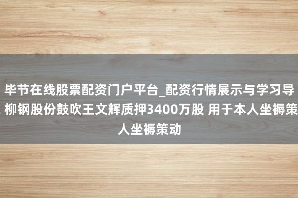 毕节在线股票配资门户平台_配资行情展示与学习导航 柳钢股份鼓吹王文辉质押3400万股 用于本人坐褥策动