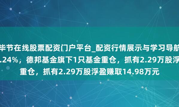 毕节在线股票配资门户平台_配资行情展示与学习导航 聚辰股份股价涨5.24%，德邦基金旗下1只基金重仓，抓有2.29万股浮盈赚取14.98万元