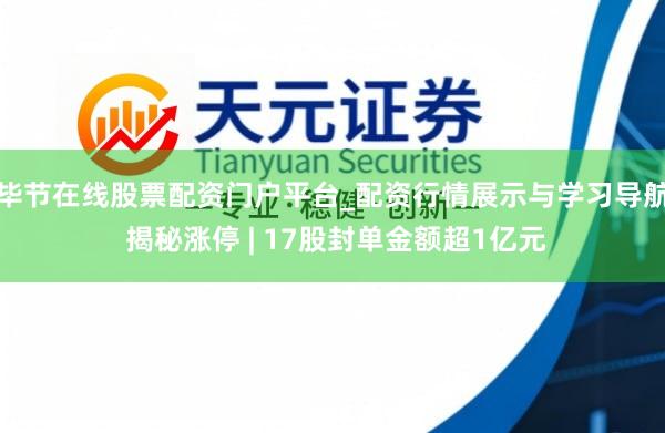 毕节在线股票配资门户平台_配资行情展示与学习导航 揭秘涨停 | 17股封单金额超1亿元