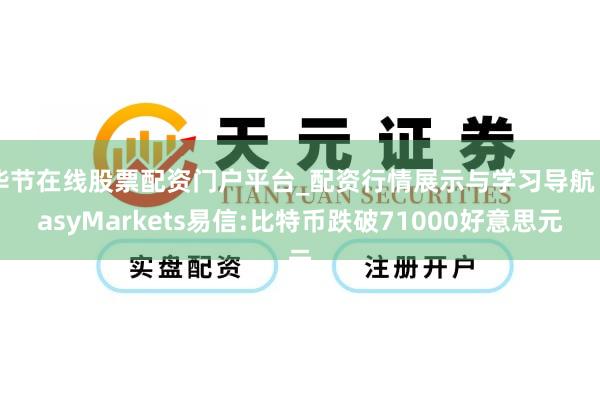 毕节在线股票配资门户平台_配资行情展示与学习导航 EasyMarkets易信:比特币跌破71000好意思元