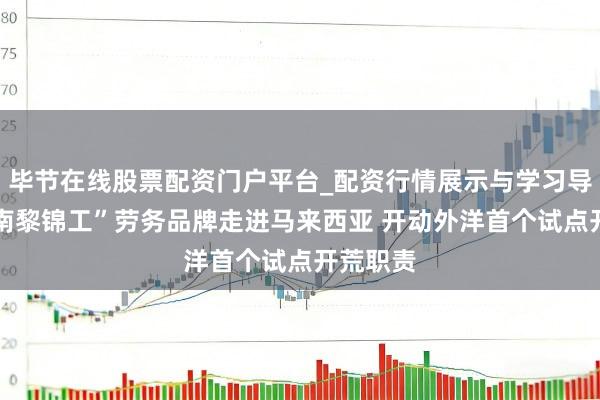 毕节在线股票配资门户平台_配资行情展示与学习导航 “海南黎锦工”劳务品牌走进马来西亚 开动外洋首个试点开荒职责