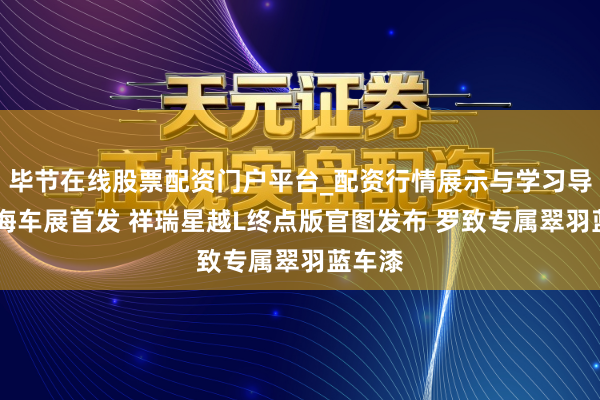 毕节在线股票配资门户平台_配资行情展示与学习导航 上海车展首发 祥瑞星越L终点版官图发布 罗致专属翠羽蓝车漆