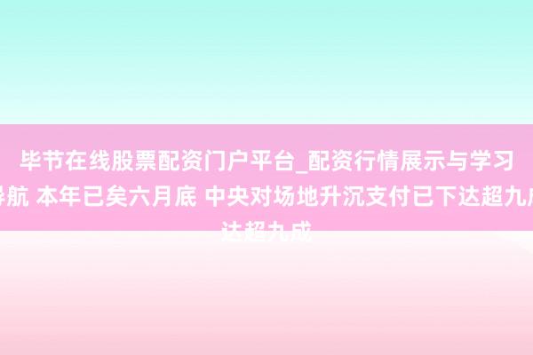 毕节在线股票配资门户平台_配资行情展示与学习导航 本年已矣六月底 中央对场地升沉支付已下达超九成