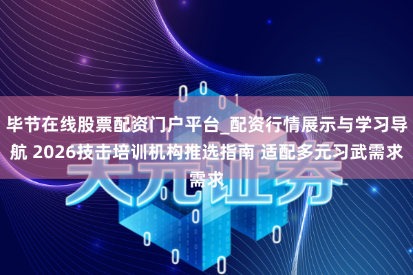 毕节在线股票配资门户平台_配资行情展示与学习导航 2026技击培训机构推选指南 适配多元习武需求