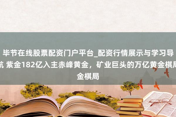 毕节在线股票配资门户平台_配资行情展示与学习导航 紫金182亿入主赤峰黄金，矿业巨头的万亿黄金棋局
