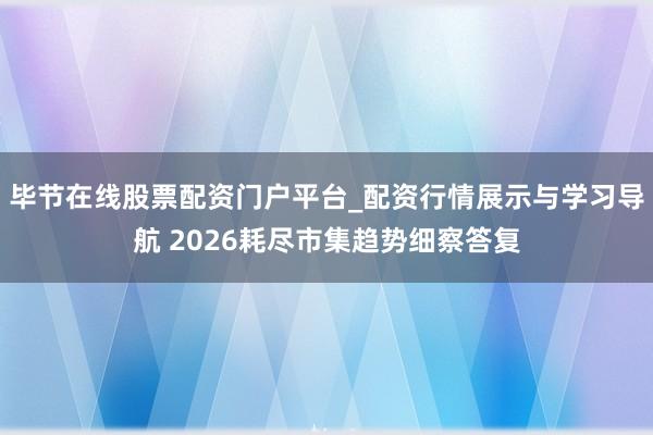 毕节在线股票配资门户平台_配资行情展示与学习导航 2026耗尽市集趋势细察答复