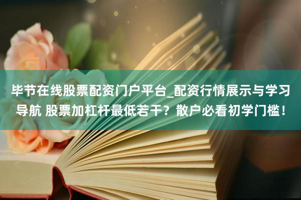 毕节在线股票配资门户平台_配资行情展示与学习导航 股票加杠杆最低若干？散户必看初学门槛！