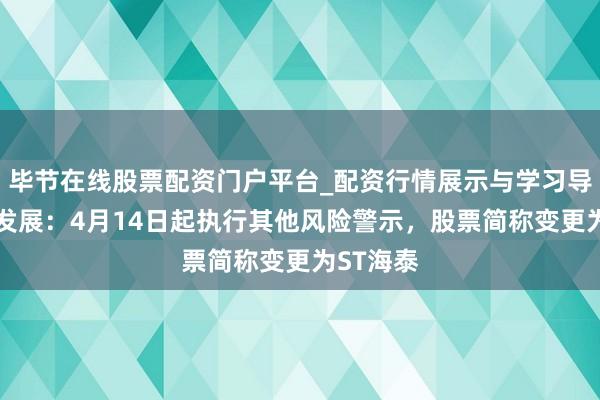 毕节在线股票配资门户平台_配资行情展示与学习导航 海泰发展：4月14日起执行其他风险警示，股票简称变更为ST海泰