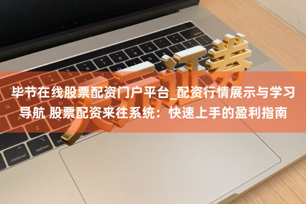 毕节在线股票配资门户平台_配资行情展示与学习导航 股票配资来往系统：快速上手的盈利指南