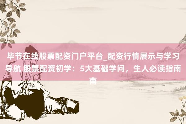 毕节在线股票配资门户平台_配资行情展示与学习导航 股票配资初学：5大基础学问，生人必读指南