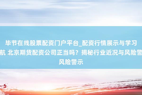 毕节在线股票配资门户平台_配资行情展示与学习导航 北京期货配资公司正当吗？揭秘行业近况与风险警示