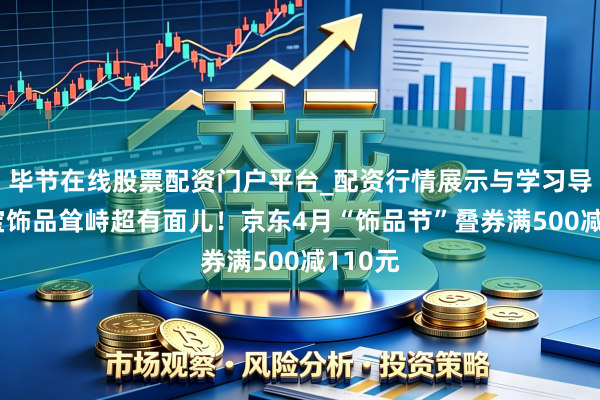 毕节在线股票配资门户平台_配资行情展示与学习导航 珠宝饰品耸峙超有面儿！京东4月“饰品节”叠券满500减110元