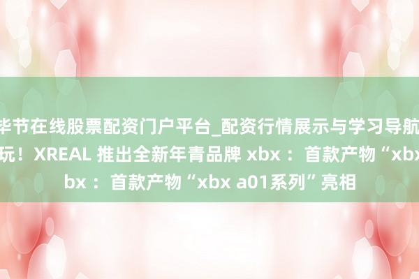 毕节在线股票配资门户平台_配资行情展示与学习导航 大地方，松驰开玩！XREAL 推出全新年青品牌 xbx ：首款产物“xbx a01系列”亮相