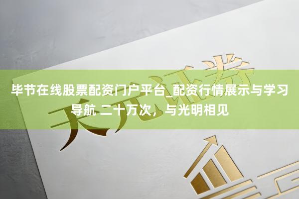 毕节在线股票配资门户平台_配资行情展示与学习导航 二十万次，与光明相见
