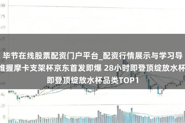 毕节在线股票配资门户平台_配资行情展示与学习导航 斯凯奇维握摩卡支架杯京东首发即爆 28小时即登顶绽放水杯品类TOP1