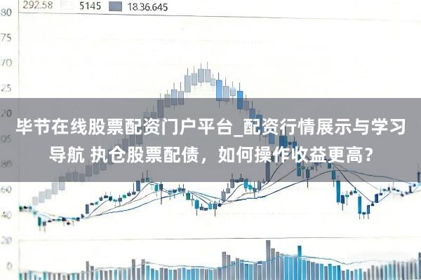 毕节在线股票配资门户平台_配资行情展示与学习导航 执仓股票配债，如何操作收益更高？