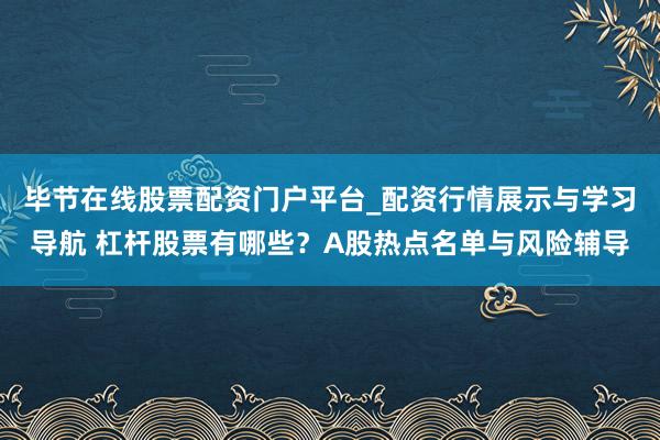 毕节在线股票配资门户平台_配资行情展示与学习导航 杠杆股票有哪些？A股热点名单与风险辅导